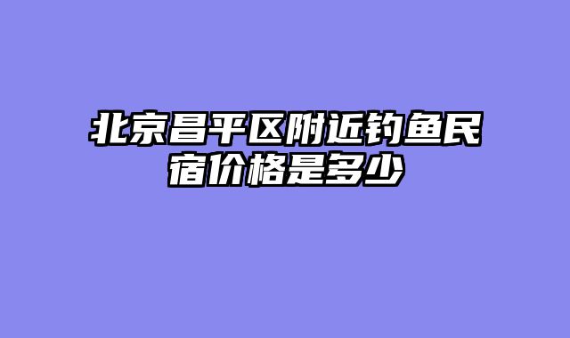 北京昌平区附近钓鱼民宿价格是多少