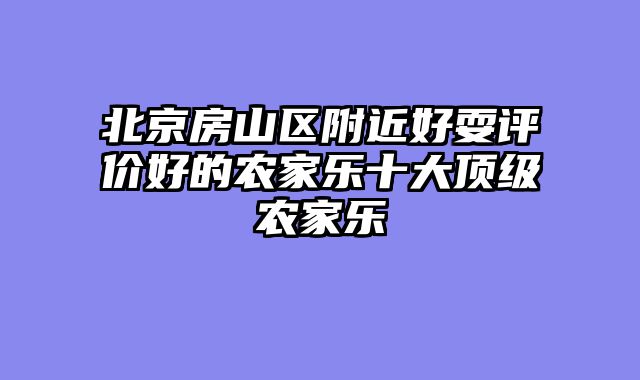 北京房山区附近好耍评价好的农家乐十大顶级农家乐
