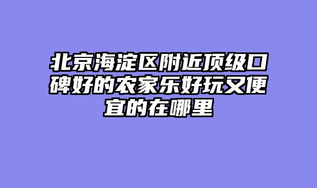 北京海淀区附近顶级口碑好的农家乐好玩又便宜的在哪里