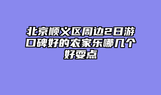北京顺义区周边2日游口碑好的农家乐哪几个好耍点