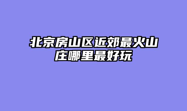 北京房山区近郊最火山庄哪里最好玩