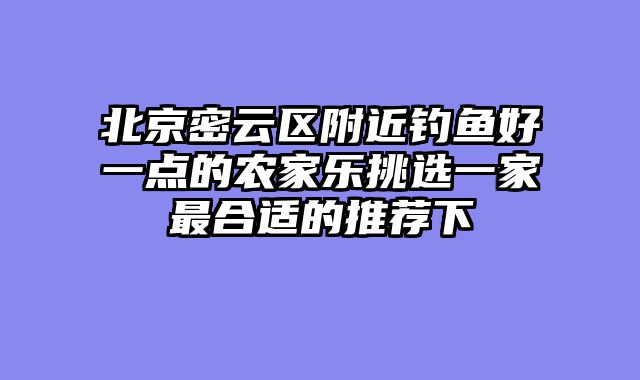 北京密云区附近钓鱼好一点的农家乐挑选一家最合适的推荐下