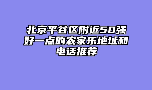 北京平谷区附近50强好一点的农家乐地址和电话推荐