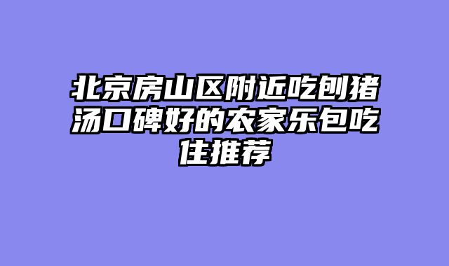 北京房山区附近吃刨猪汤口碑好的农家乐包吃住推荐