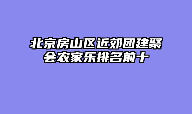 北京房山区近郊团建聚会农家乐排名前十