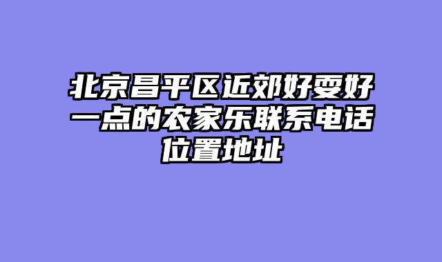 北京昌平区近郊好耍好一点的农家乐联系电话位置地址