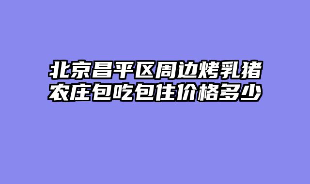 北京昌平区周边烤乳猪农庄包吃包住价格多少