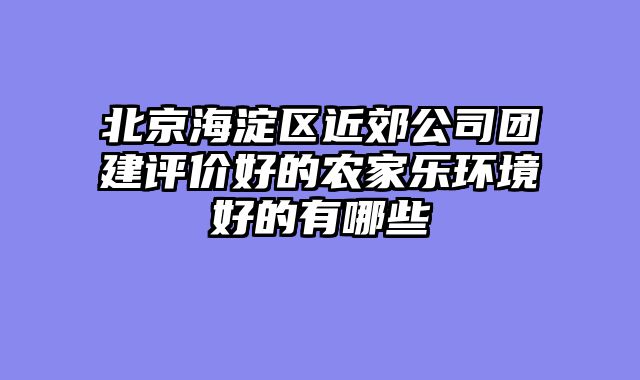北京海淀区近郊公司团建评价好的农家乐环境好的有哪些