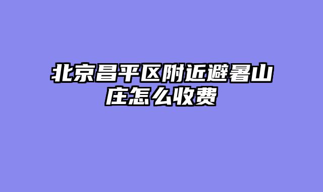 北京昌平区附近避暑山庄怎么收费