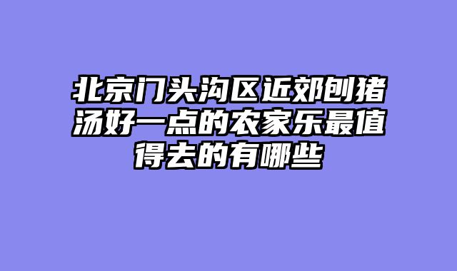 北京门头沟区近郊刨猪汤好一点的农家乐最值得去的有哪些