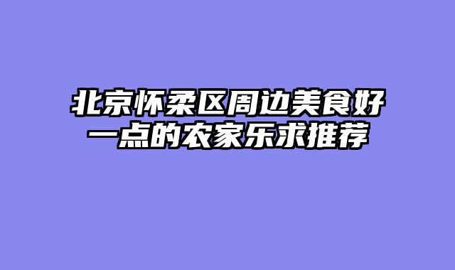北京怀柔区周边美食好一点的农家乐求推荐