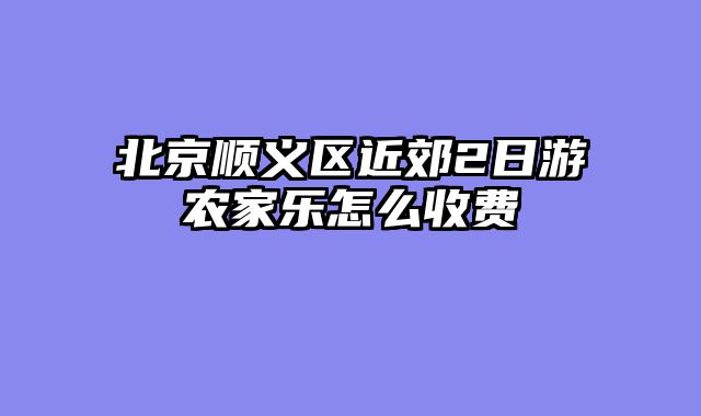 北京顺义区近郊2日游农家乐怎么收费
