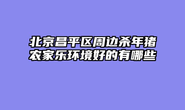 北京昌平区周边杀年猪农家乐环境好的有哪些