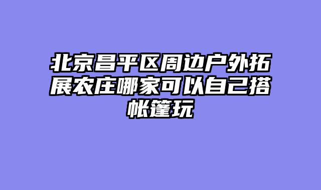 北京昌平区周边户外拓展农庄哪家可以自己搭帐篷玩