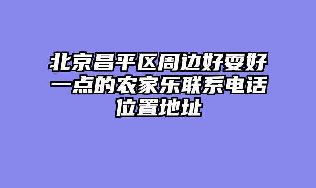 北京昌平区周边好耍好一点的农家乐联系电话位置地址
