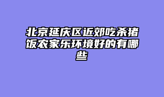 北京延庆区近郊吃杀猪饭农家乐环境好的有哪些