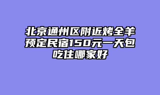 北京通州区附近烤全羊预定民宿150元一天包吃住哪家好