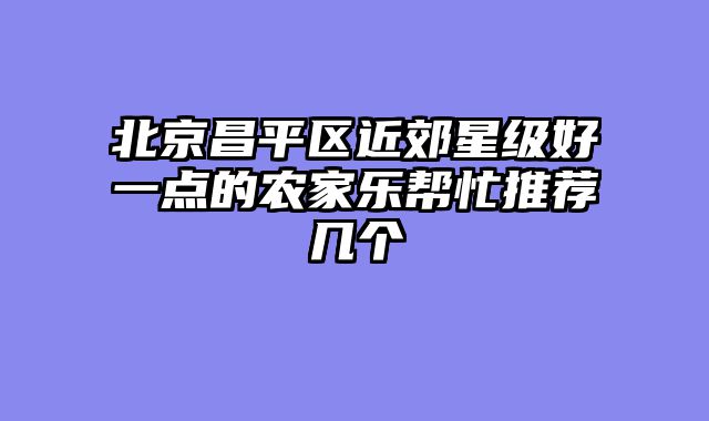 北京昌平区近郊星级好一点的农家乐帮忙推荐几个