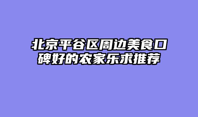 北京平谷区周边美食口碑好的农家乐求推荐