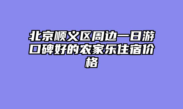 北京顺义区周边一日游口碑好的农家乐住宿价格