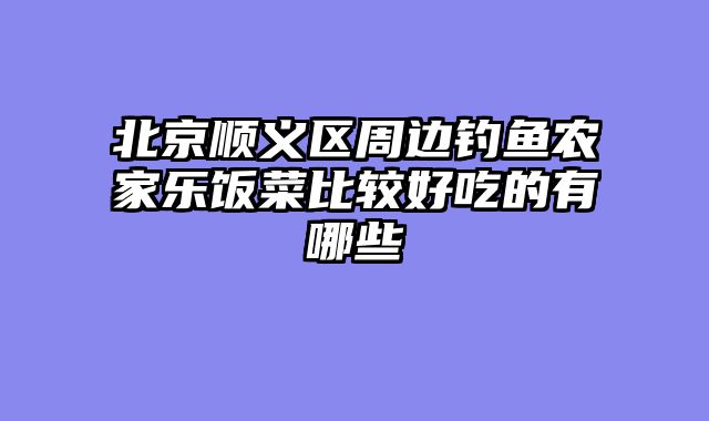 北京顺义区周边钓鱼农家乐饭菜比较好吃的有哪些