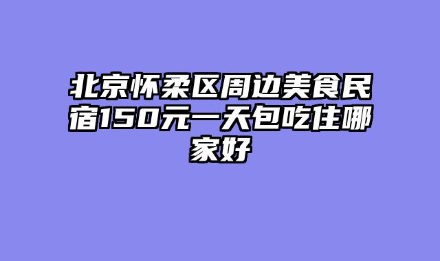 北京怀柔区周边美食民宿150元一天包吃住哪家好