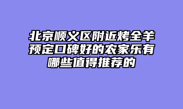 北京顺义区附近烤全羊预定口碑好的农家乐有哪些值得推荐的