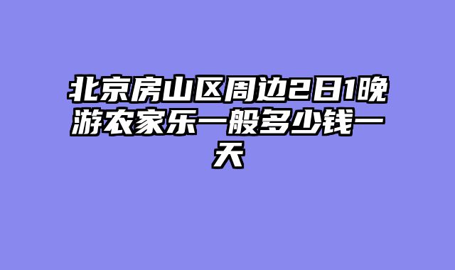 北京房山区周边2日1晚游农家乐一般多少钱一天