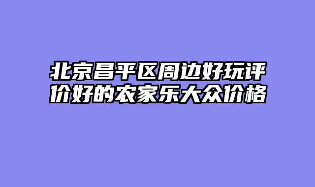 北京昌平区周边好玩评价好的农家乐大众价格