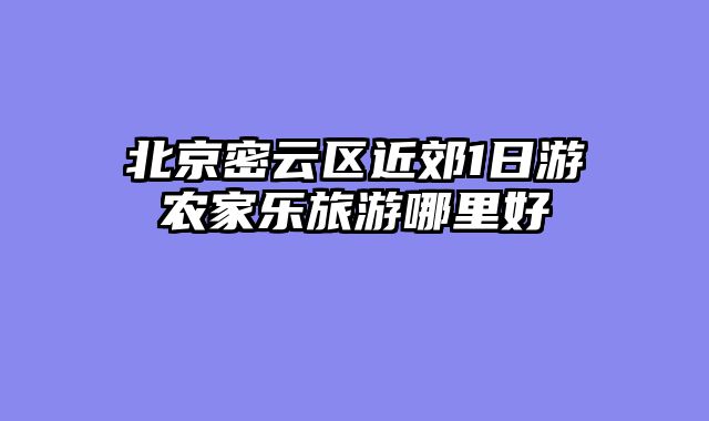 北京密云区近郊1日游农家乐旅游哪里好