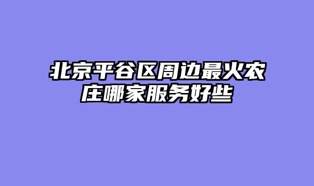 北京平谷区周边最火农庄哪家服务好些
