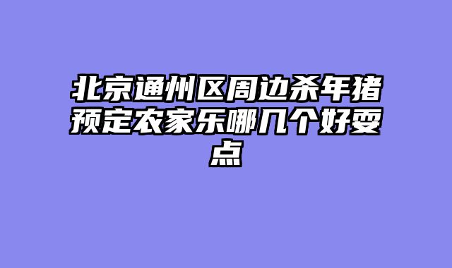 北京通州区周边杀年猪预定农家乐哪几个好耍点