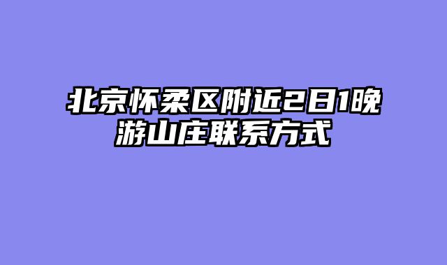 北京怀柔区附近2日1晚游山庄联系方式