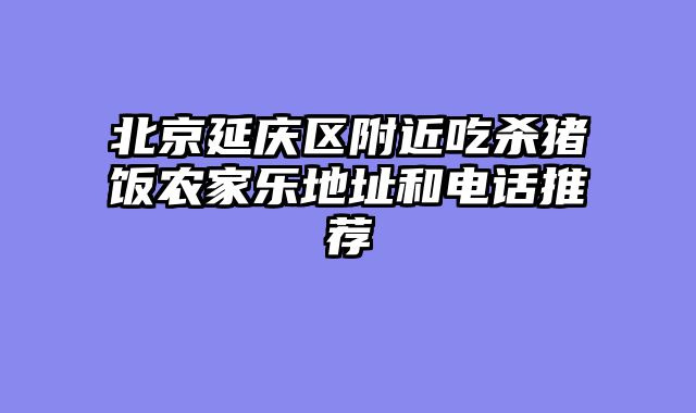 北京延庆区附近吃杀猪饭农家乐地址和电话推荐