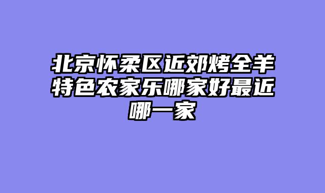 北京怀柔区近郊烤全羊特色农家乐哪家好最近哪一家