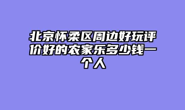 北京怀柔区周边好玩评价好的农家乐多少钱一个人