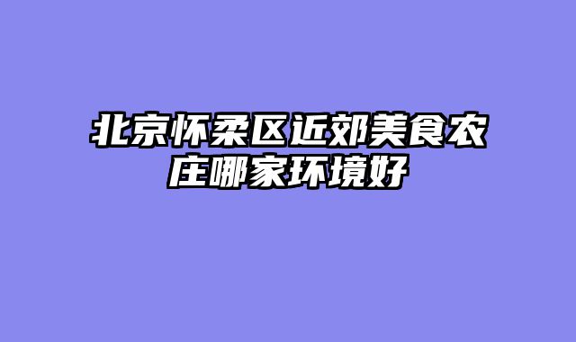 北京怀柔区近郊美食农庄哪家环境好