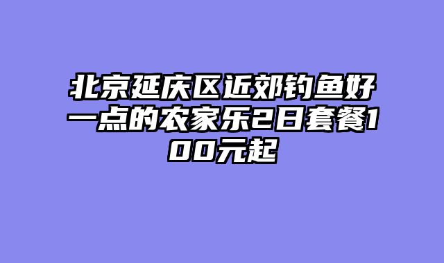 北京延庆区近郊钓鱼好一点的农家乐2日套餐100元起