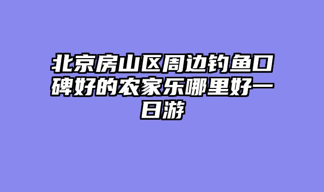 北京房山区周边钓鱼口碑好的农家乐哪里好一日游