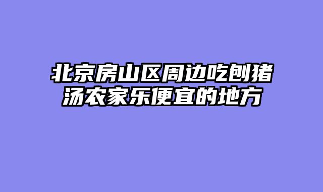 北京房山区周边吃刨猪汤农家乐便宜的地方