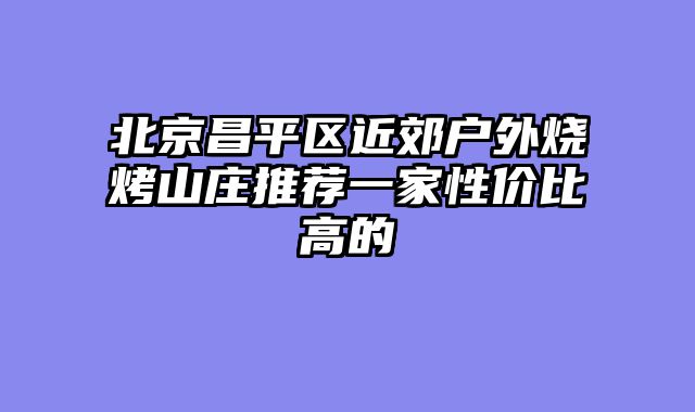 北京昌平区近郊户外烧烤山庄推荐一家性价比高的