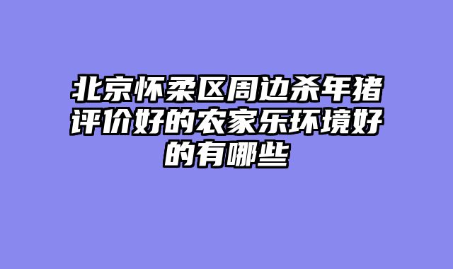 北京怀柔区周边杀年猪评价好的农家乐环境好的有哪些