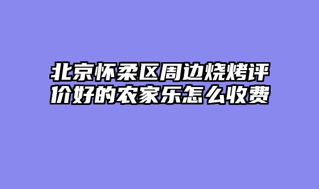 北京怀柔区周边烧烤评价好的农家乐怎么收费