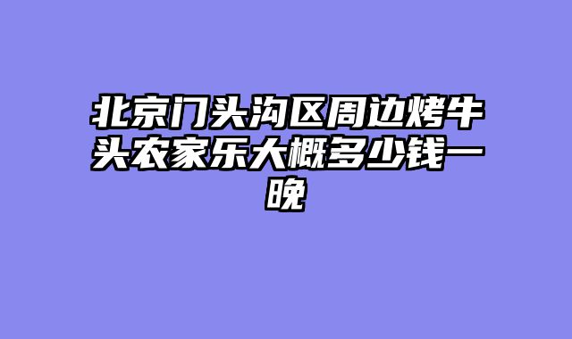 北京门头沟区周边烤牛头农家乐大概多少钱一晚