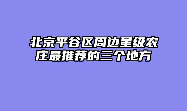 北京平谷区周边星级农庄最推荐的三个地方