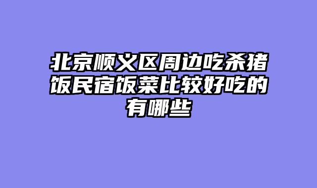 北京顺义区周边吃杀猪饭民宿饭菜比较好吃的有哪些