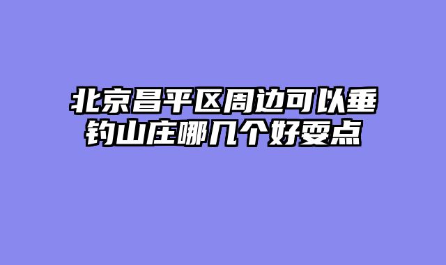 北京昌平区周边可以垂钓山庄哪几个好耍点