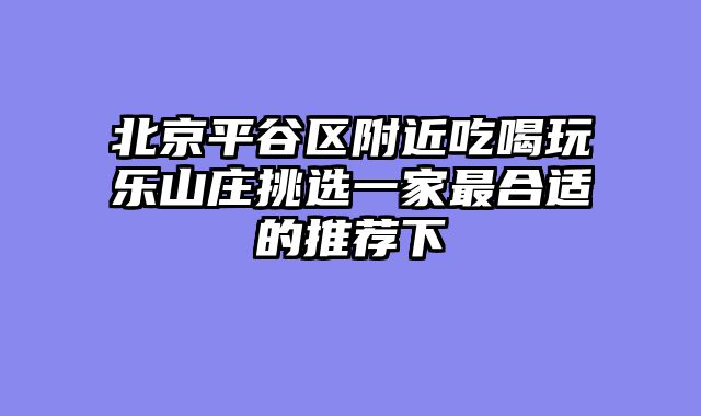 北京平谷区附近吃喝玩乐山庄挑选一家最合适的推荐下