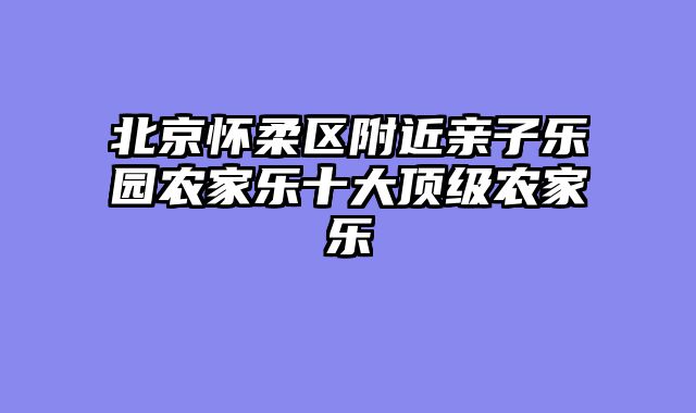 北京怀柔区附近亲子乐园农家乐十大顶级农家乐