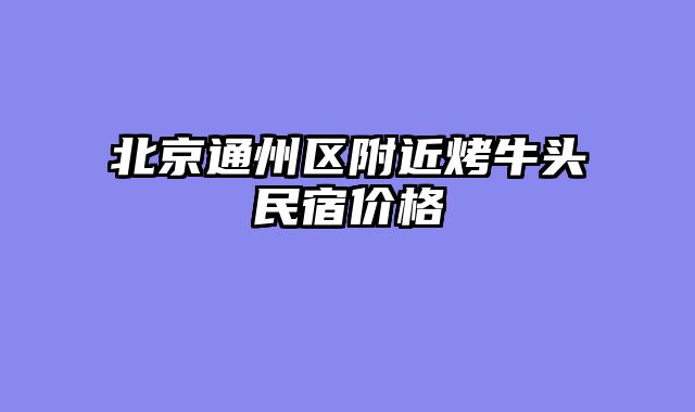 北京通州区附近烤牛头民宿价格